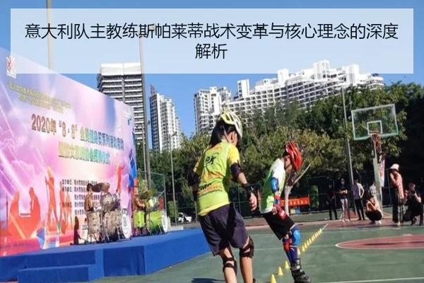意大利队主教练斯帕莱蒂战术变革与核心理念的深度解析